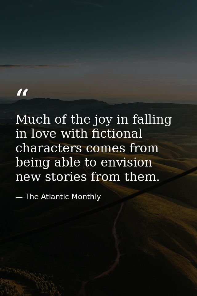 Much of the joy in falling in love with fictional characters comes from being able to envision new stories from them. — The Atlantic Monthly