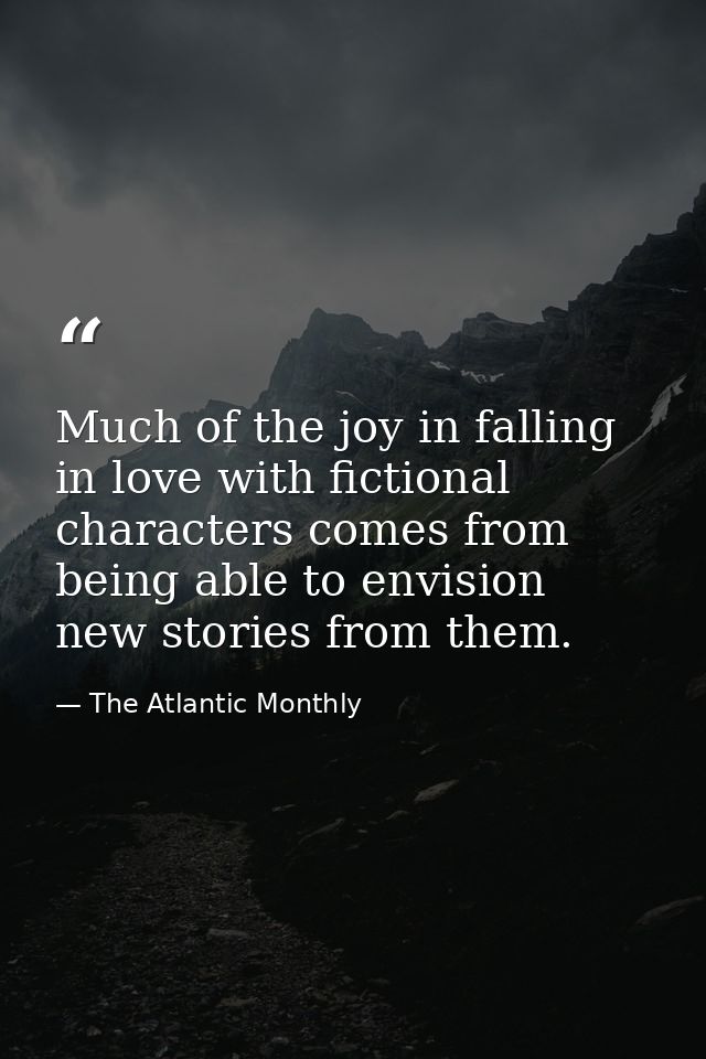 Much of the joy in falling in love with fictional characters comes from being able to envision new stories from them. — The Atlantic Monthly