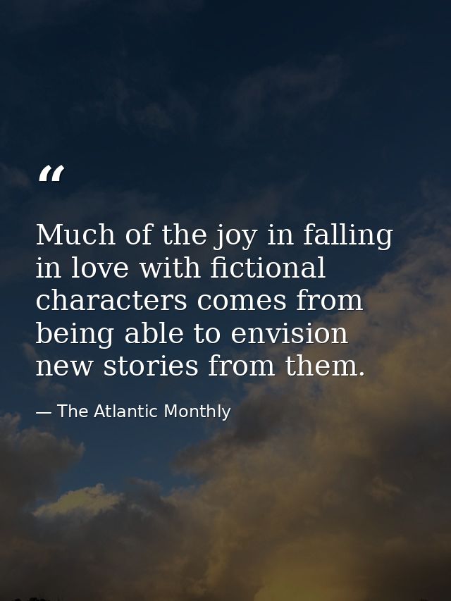Much of the joy in falling in love with fictional characters comes from being able to envision new stories from them. — The Atlantic Monthly