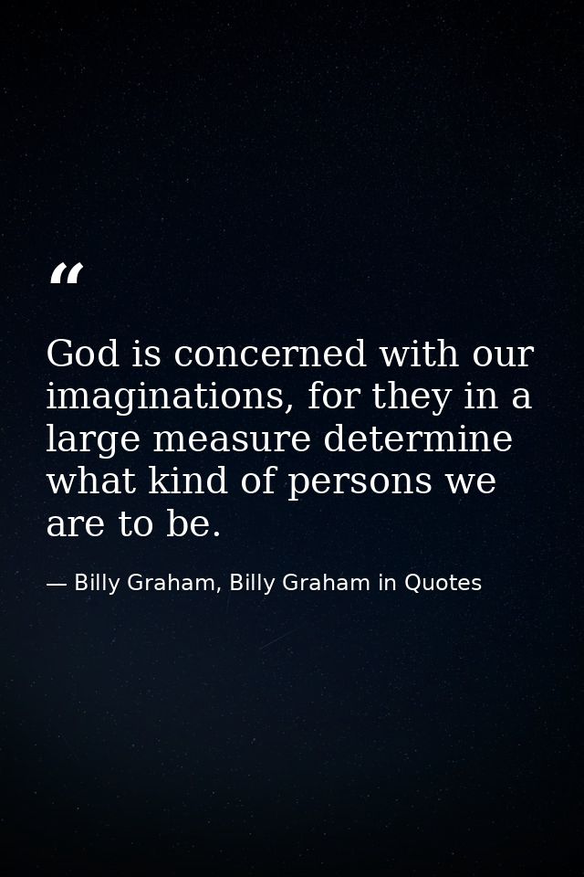 God is concerned with our imaginations, for they in a large measure determine what kind of persons we are to be. — Billy Graham, Billy Graham in Quotes