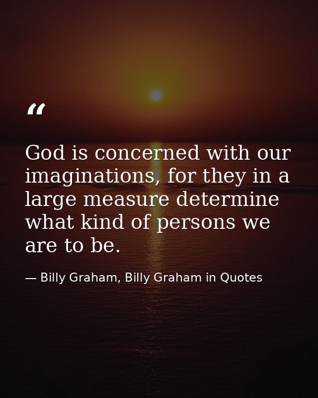 God is concerned with our imaginations, for they in a large measure determine what kind of persons we are to be. — Billy Graham, Billy Graham in Quotes