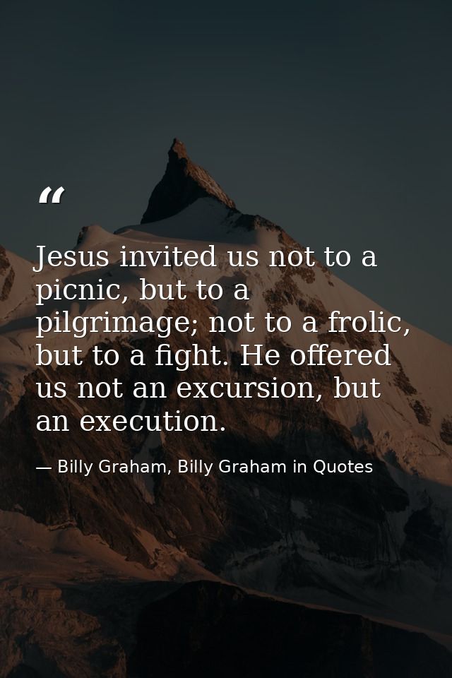 Jesus invited us not to a picnic, but to a pilgrimage; not to a frolic, but to a fight. He offered us not an excursion,  — Billy Graham, Billy Graham in Quotes
