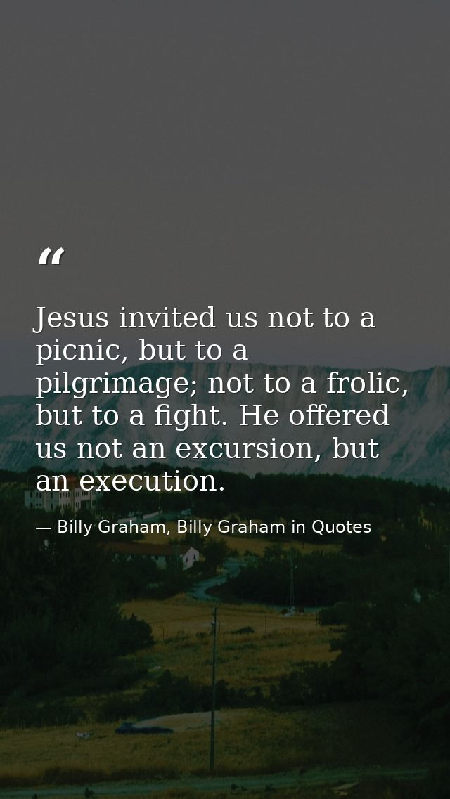 Jesus invited us not to a picnic, but to a pilgrimage; not to a frolic, but to a fight. He offered us not an excursion,  — Billy Graham, Billy Graham in Quotes