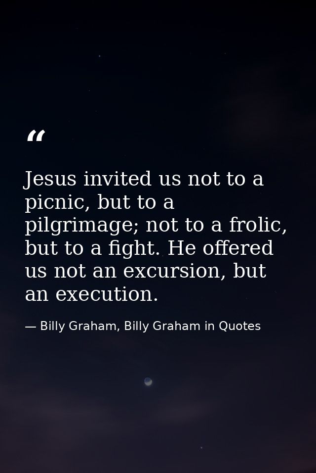 Jesus invited us not to a picnic, but to a pilgrimage; not to a frolic, but to a fight. He offered us not an excursion,  — Billy Graham, Billy Graham in Quotes