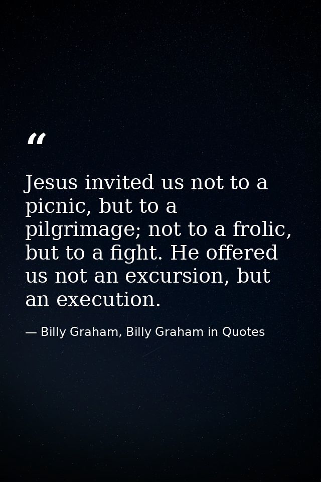 Jesus invited us not to a picnic, but to a pilgrimage; not to a frolic, but to a fight. He offered us not an excursion,  — Billy Graham, Billy Graham in Quotes