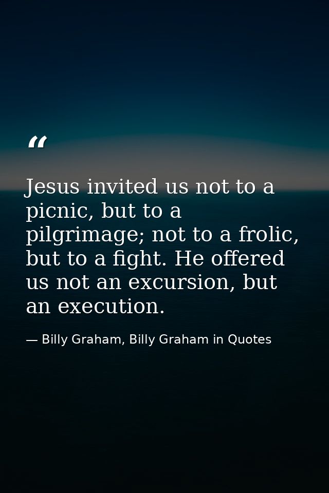 Jesus invited us not to a picnic, but to a pilgrimage; not to a frolic, but to a fight. He offered us not an excursion,  — Billy Graham, Billy Graham in Quotes
