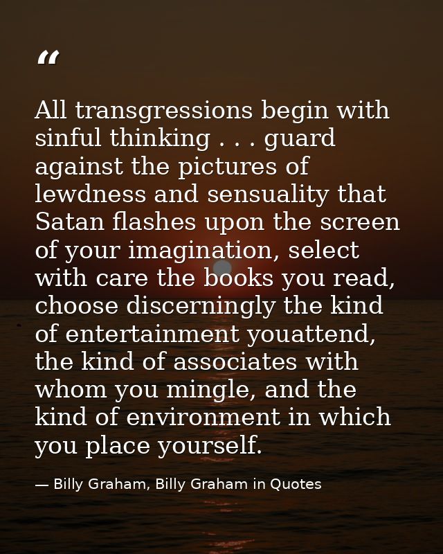 All transgressions begin with sinful thinking . . . guard against the pictures of lewdness and sensuality that Satan fla — Billy Graham, Billy Graham in Quotes