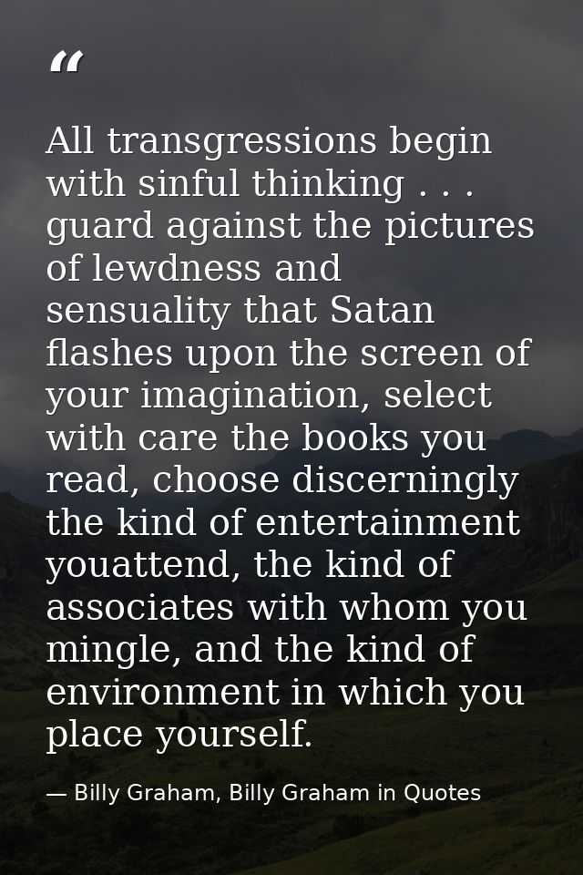 All transgressions begin with sinful thinking . . . guard against the pictures of lewdness and sensuality that Satan fla — Billy Graham, Billy Graham in Quotes