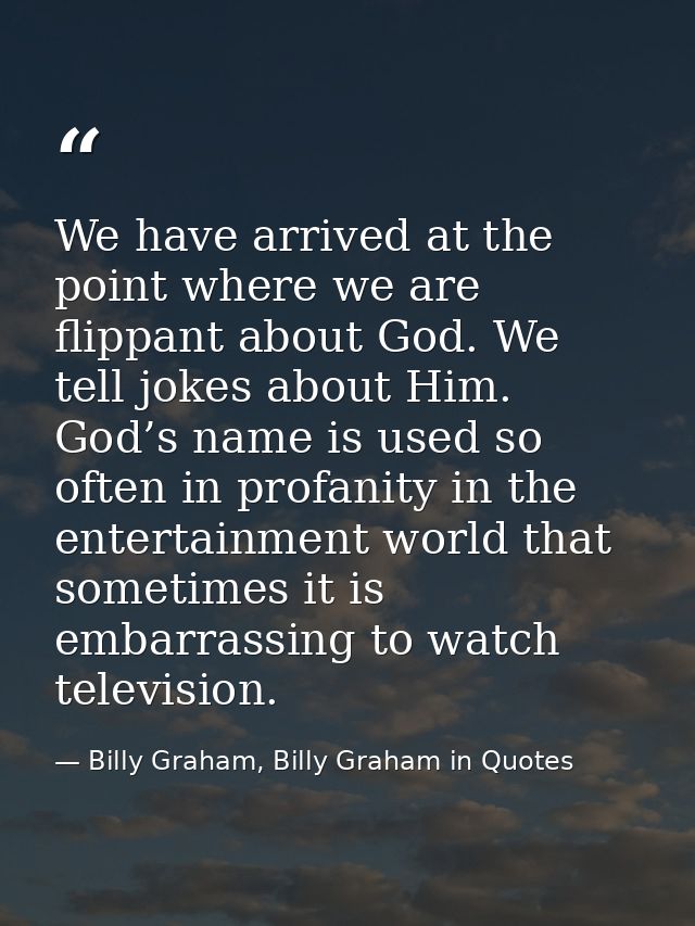 We have arrived at the point where we are flippant about God. We tell jokes about Him. God’s name is used so often in pr — Billy Graham, Billy Graham in Quotes