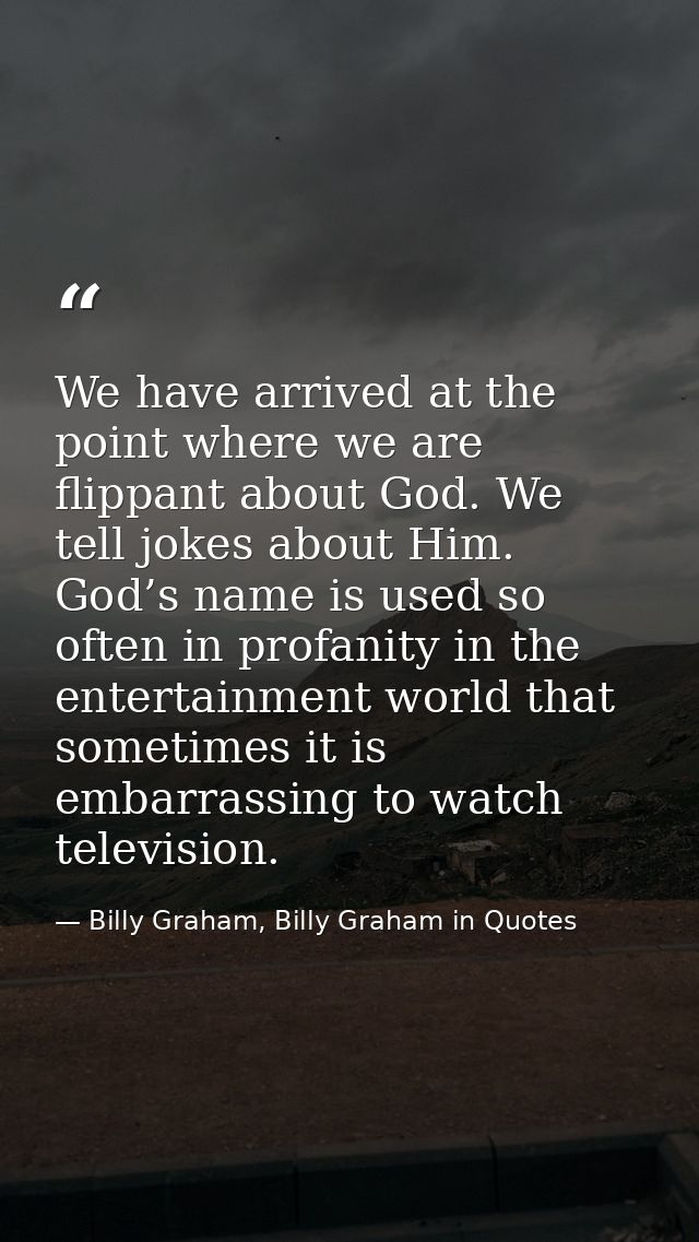 We have arrived at the point where we are flippant about God. We tell jokes about Him. God’s name is used so often in pr — Billy Graham, Billy Graham in Quotes