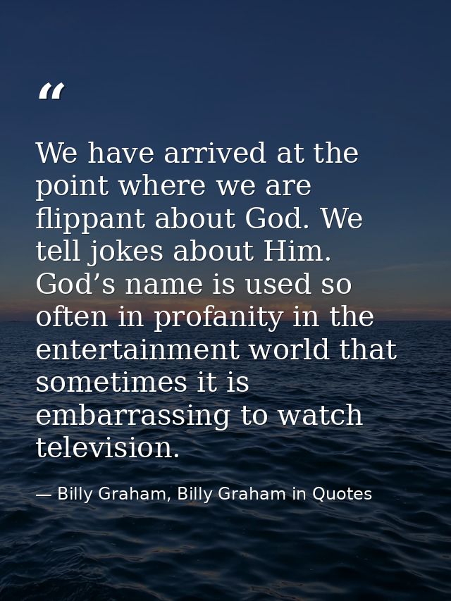 We have arrived at the point where we are flippant about God. We tell jokes about Him. God’s name is used so often in pr — Billy Graham, Billy Graham in Quotes