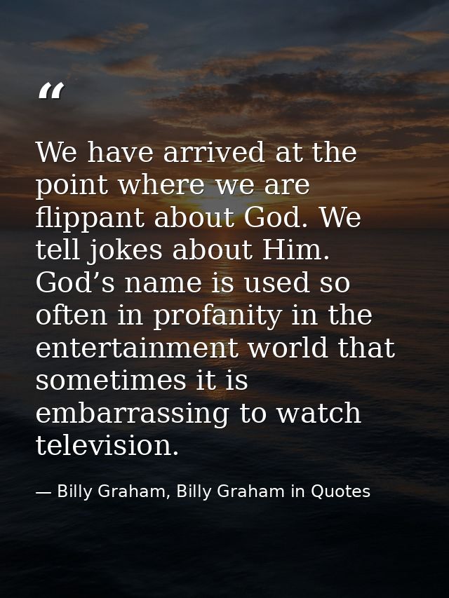 We have arrived at the point where we are flippant about God. We tell jokes about Him. God’s name is used so often in pr — Billy Graham, Billy Graham in Quotes