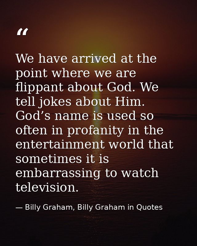 We have arrived at the point where we are flippant about God. We tell jokes about Him. God’s name is used so often in pr — Billy Graham, Billy Graham in Quotes