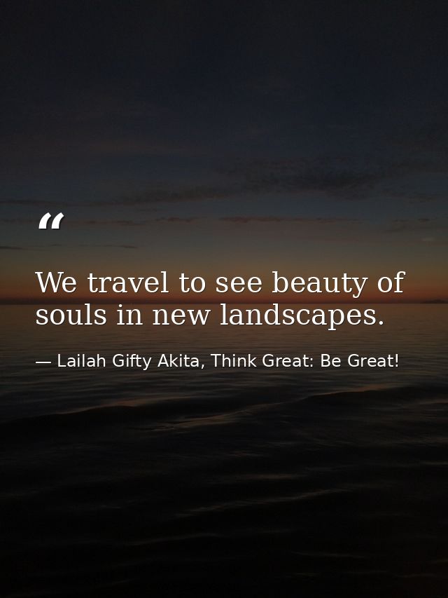 We travel to see beauty of souls in new landscapes. — Lailah Gifty Akita, Think Great: Be Great!