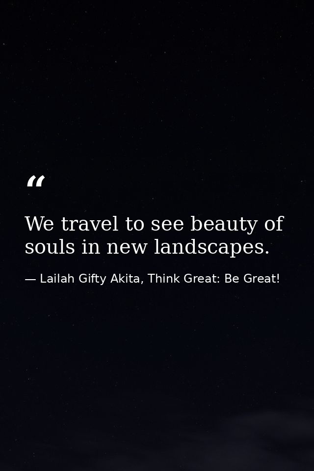 We travel to see beauty of souls in new landscapes. — Lailah Gifty Akita, Think Great: Be Great!