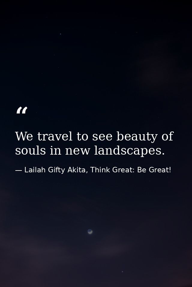We travel to see beauty of souls in new landscapes. — Lailah Gifty Akita, Think Great: Be Great!