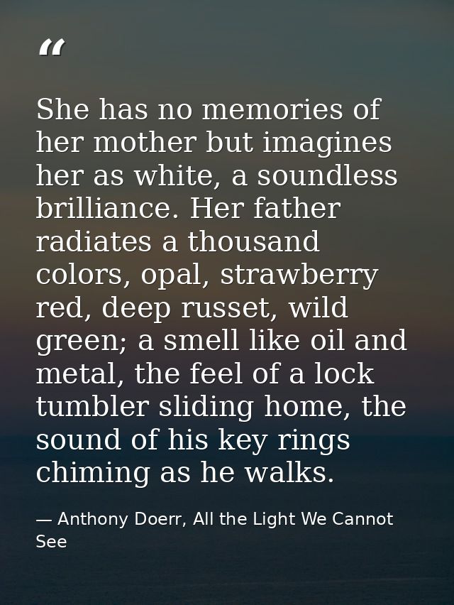 She has no memories of her mother but imagines her as white, a soundless brilliance. Her father radiates a thousand colo — Anthony Doerr, All the Light We Cannot See