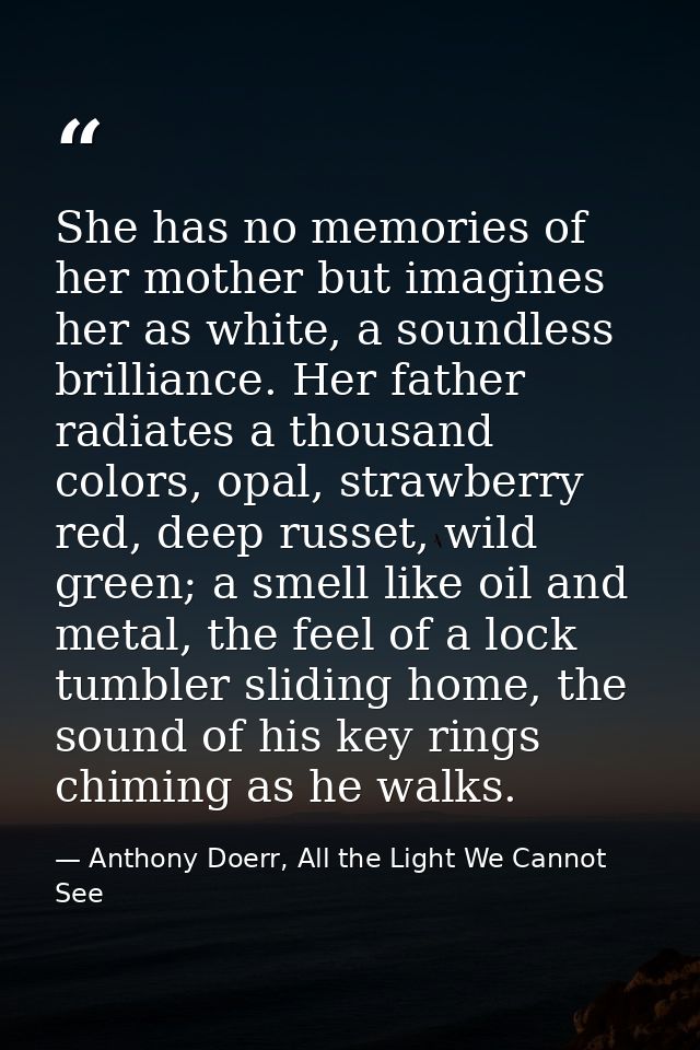 She has no memories of her mother but imagines her as white, a soundless brilliance. Her father radiates a thousand colo — Anthony Doerr, All the Light We Cannot See