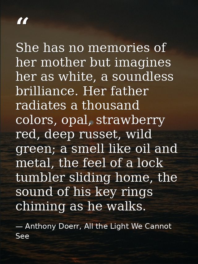 She has no memories of her mother but imagines her as white, a soundless brilliance. Her father radiates a thousand colo — Anthony Doerr, All the Light We Cannot See
