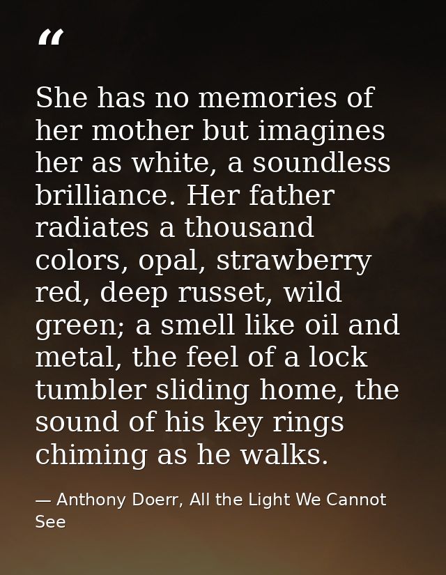 She has no memories of her mother but imagines her as white, a soundless brilliance. Her father radiates a thousand colo — Anthony Doerr, All the Light We Cannot See