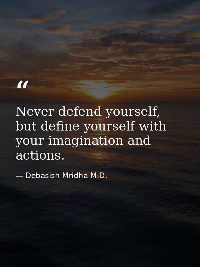 Never defend yourself, but define yourself with your imagination and actions. — Debasish Mridha M.D.