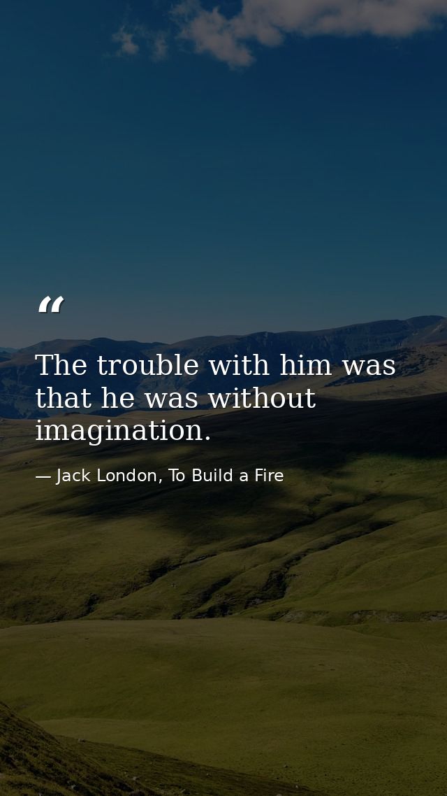 The trouble with him was that he was without imagination. — Jack London, To Build a Fire