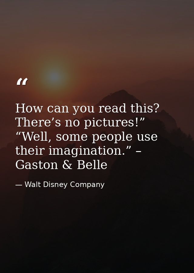 How can you read this? There’s no pictures!” “Well, some people use their imagination.” – Gaston & Belle — Walt Disney Company