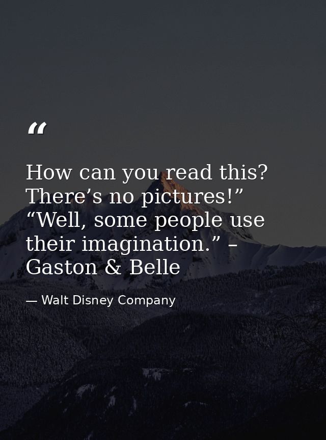 How can you read this? There’s no pictures!” “Well, some people use their imagination.” – Gaston & Belle — Walt Disney Company