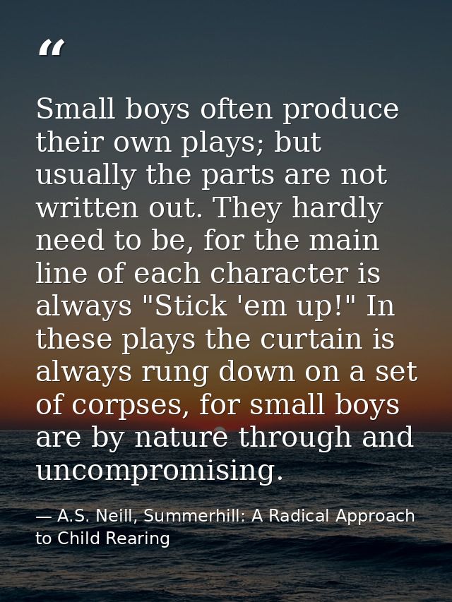 Small boys often produce their own plays; but usually the parts are not written out. They hardly need to be, for the mai — A.S. Neill, Summerhill: A Radical Approach to Child Rearing