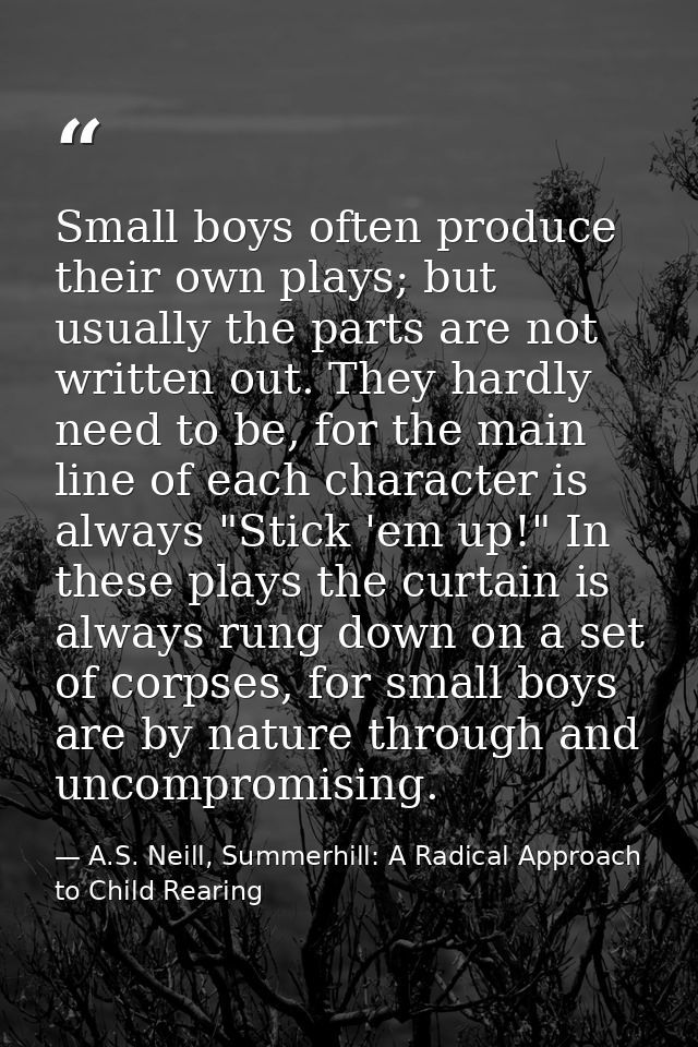 Small boys often produce their own plays; but usually the parts are not written out. They hardly need to be, for the mai — A.S. Neill, Summerhill: A Radical Approach to Child Rearing