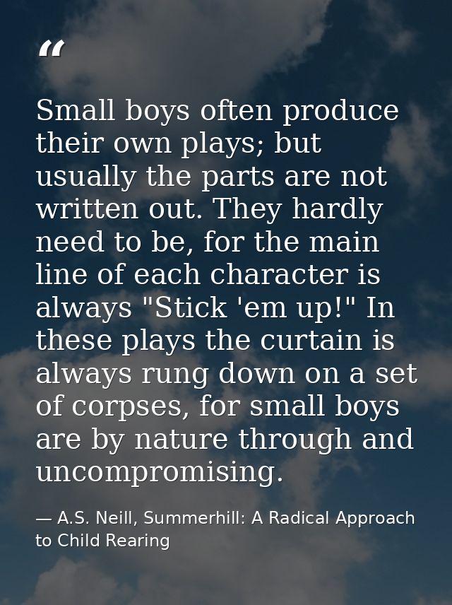 Small boys often produce their own plays; but usually the parts are not written out. They hardly need to be, for the mai — A.S. Neill, Summerhill: A Radical Approach to Child Rearing