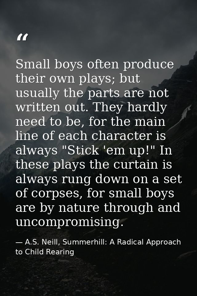 Small boys often produce their own plays; but usually the parts are not written out. They hardly need to be, for the mai — A.S. Neill, Summerhill: A Radical Approach to Child Rearing