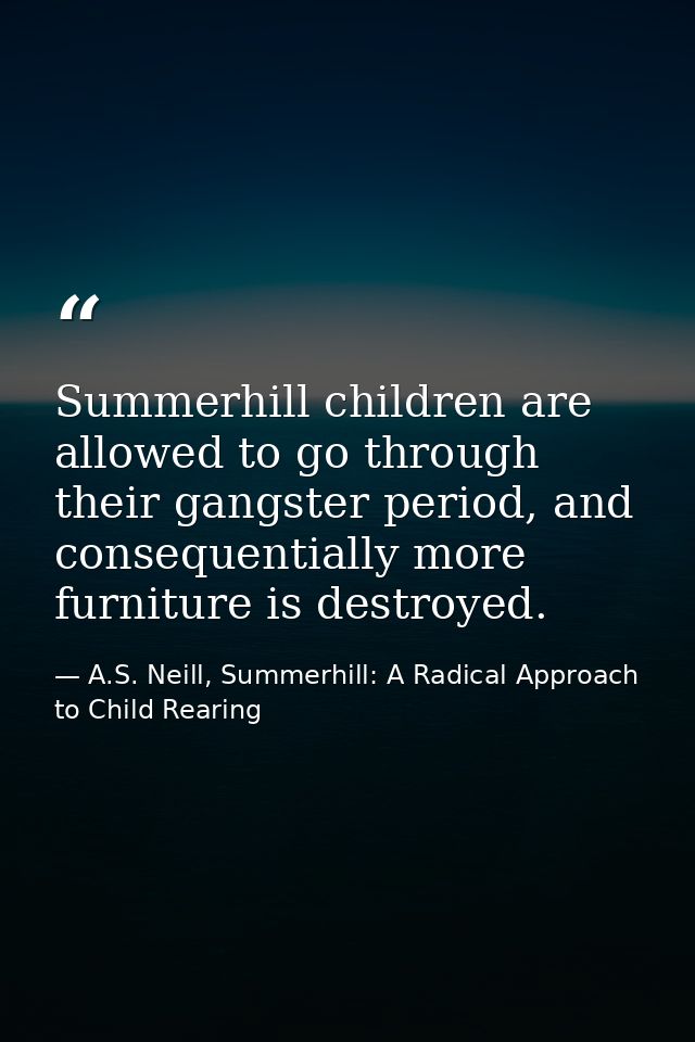 Summerhill children are allowed to go through their gangster period, and consequentially more furniture is destroyed. — A.S. Neill, Summerhill: A Radical Approach to Child Rearing