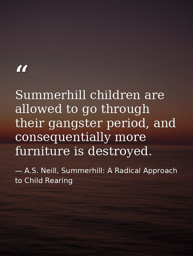Summerhill children are allowed to go through their gangster period, and consequentially more furniture is destroyed. — A.S. Neill, Summerhill: A Radical Approach to Child Rearing