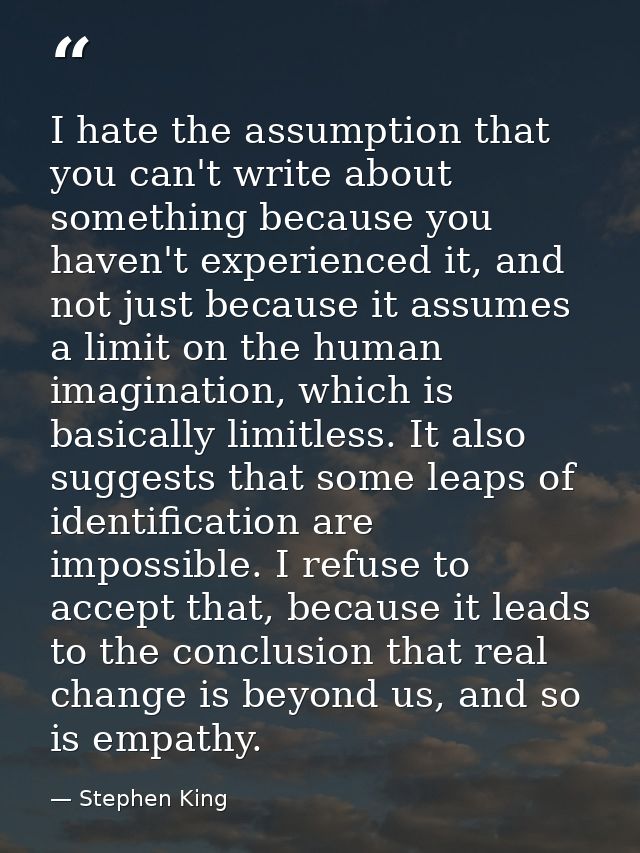 I hate the assumption that you can't write about something because you haven't experienced it, and not just because it a — Stephen King