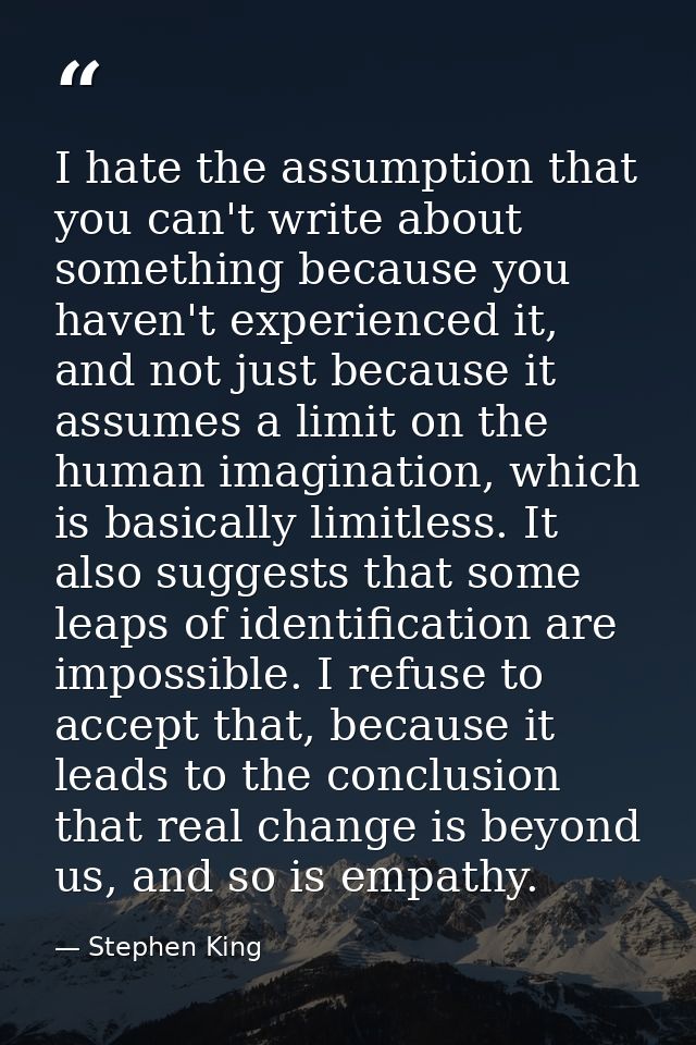 I hate the assumption that you can't write about something because you haven't experienced it, and not just because it a — Stephen King