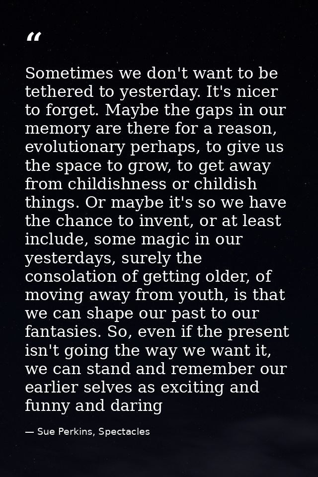 Sometimes we don't want to be tethered to yesterday. It's nicer to forget. Maybe the gaps in our memory are there for a  — Sue Perkins, Spectacles