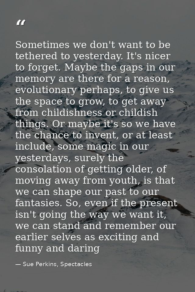 Sometimes we don't want to be tethered to yesterday. It's nicer to forget. Maybe the gaps in our memory are there for a  — Sue Perkins, Spectacles