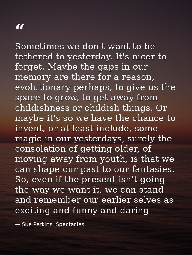 Sometimes we don't want to be tethered to yesterday. It's nicer to forget. Maybe the gaps in our memory are there for a  — Sue Perkins, Spectacles
