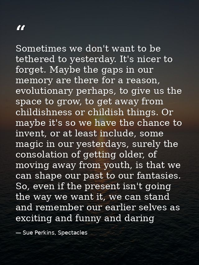Sometimes we don't want to be tethered to yesterday. It's nicer to forget. Maybe the gaps in our memory are there for a  — Sue Perkins, Spectacles