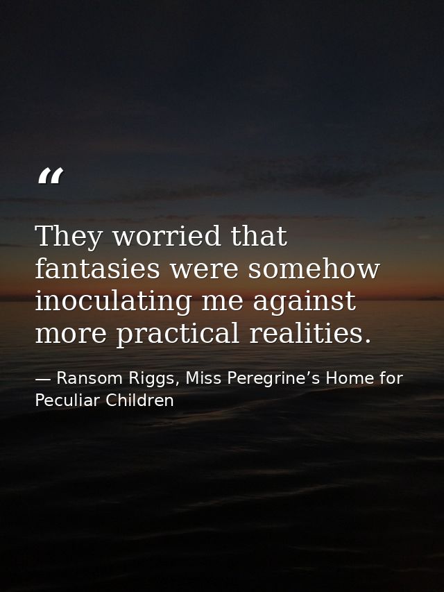 They worried that fantasies were somehow inoculating me against more practical realities. — Ransom Riggs, Miss Peregrine’s Home for Peculiar Children