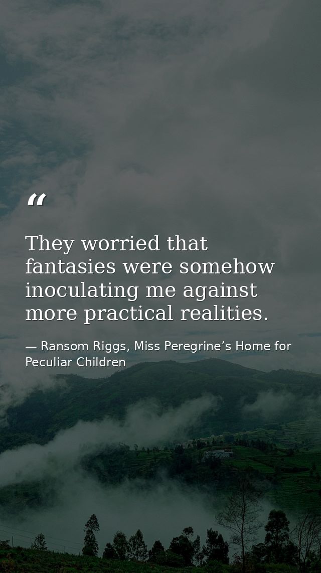 They worried that fantasies were somehow inoculating me against more practical realities. — Ransom Riggs, Miss Peregrine’s Home for Peculiar Children
