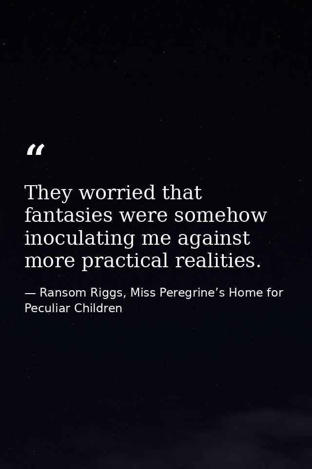 They worried that fantasies were somehow inoculating me against more practical realities. — Ransom Riggs, Miss Peregrine’s Home for Peculiar Children