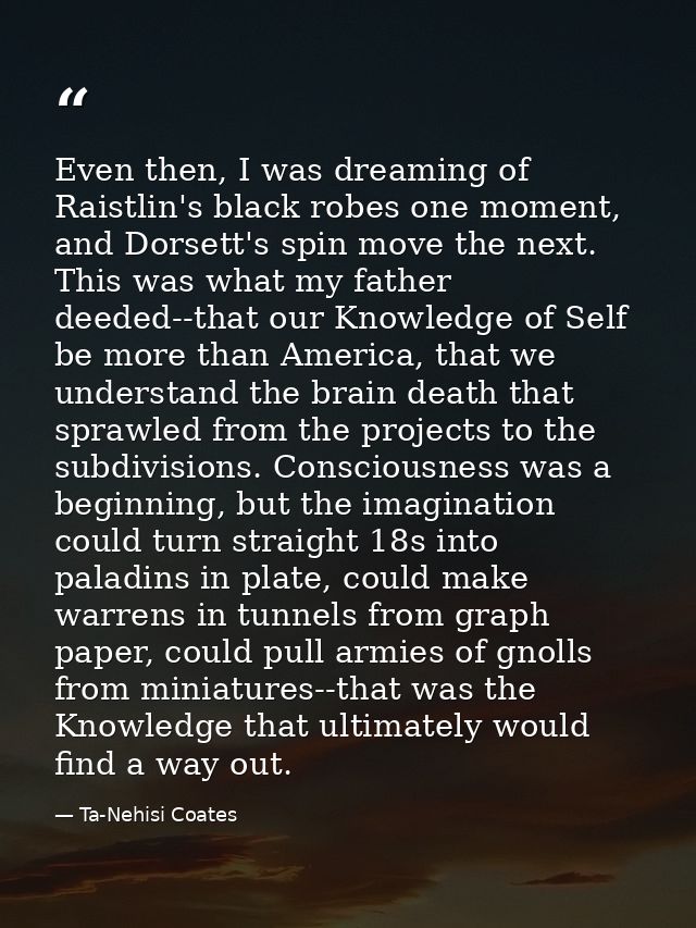 Even then, I was dreaming of Raistlin's black robes one moment, and Dorsett's spin move the next. This was what my fathe — Ta-Nehisi Coates