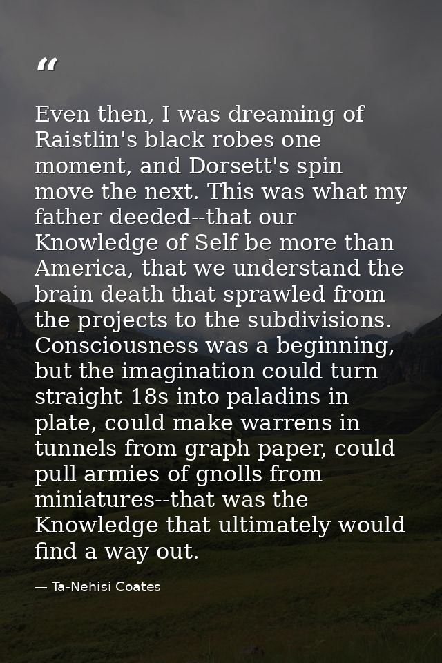 Even then, I was dreaming of Raistlin's black robes one moment, and Dorsett's spin move the next. This was what my fathe — Ta-Nehisi Coates