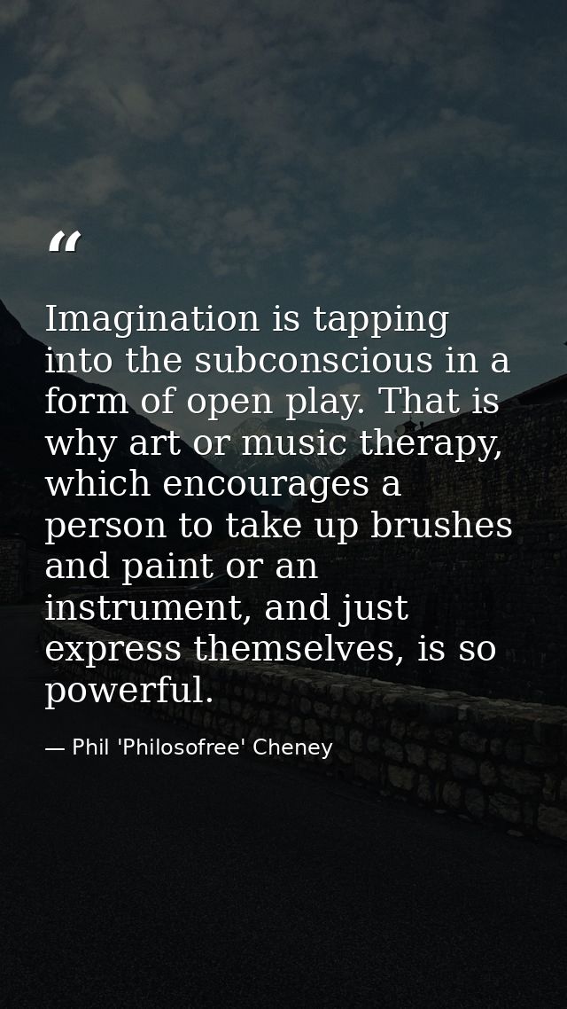 Imagination is tapping into the subconscious in a form of open play. That is why art or music therapy, which encourages  — Phil 'Philosofree' Cheney