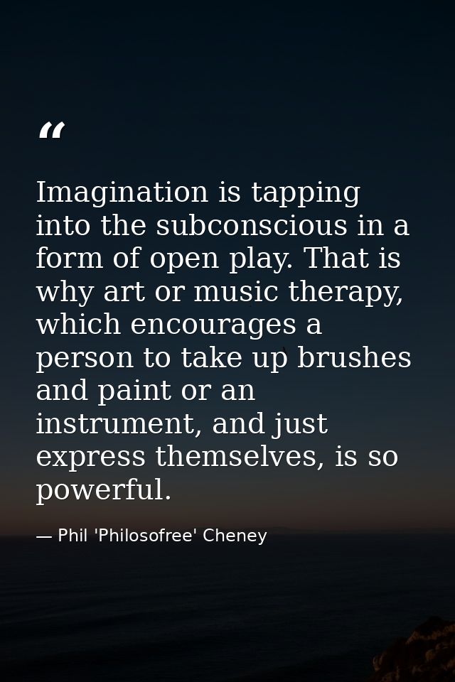 Imagination is tapping into the subconscious in a form of open play. That is why art or music therapy, which encourages  — Phil 'Philosofree' Cheney