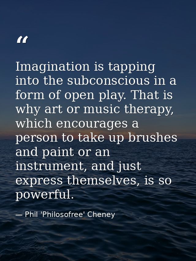 Imagination is tapping into the subconscious in a form of open play. That is why art or music therapy, which encourages  — Phil 'Philosofree' Cheney