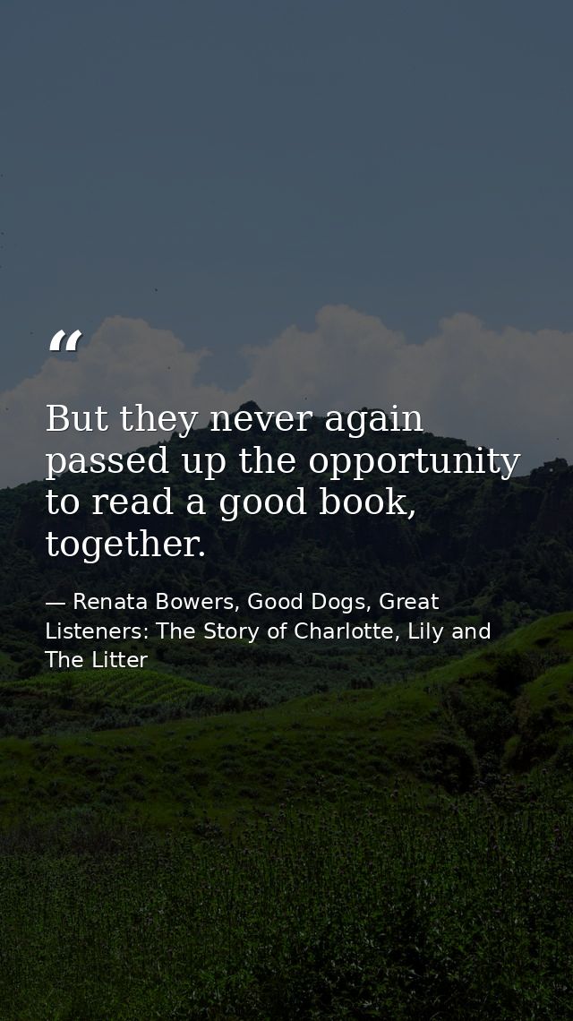 But they never again passed up the opportunity to read a good book, together. — Renata Bowers, Good Dogs, Great Listeners: The Story of Charlotte, Lily and The Litter