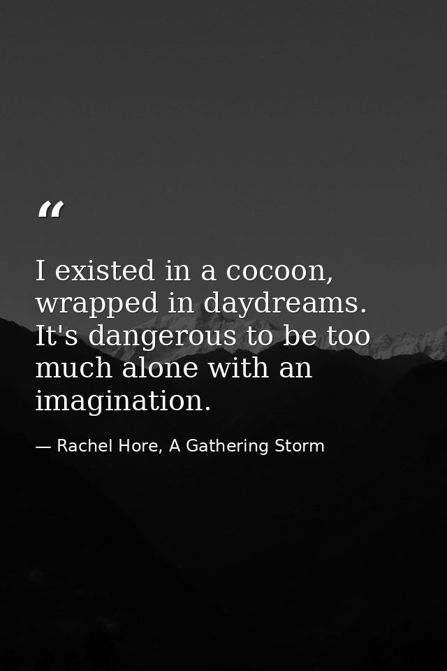 I existed in a cocoon, wrapped in daydreams. It's dangerous to be too much alone with an imagination. — Rachel Hore, A Gathering Storm